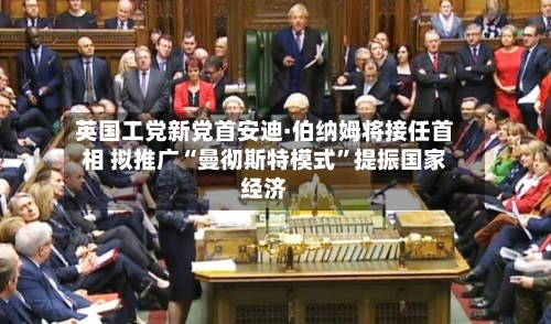 英国工党新党首安迪·伯纳姆将接任首相 拟推广“曼彻斯特模式”提振国家经济
