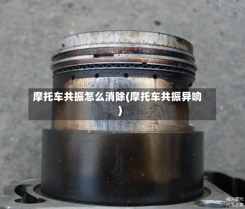 摩托车共振怎么消除(摩托车共振异响)