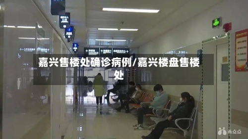 嘉兴售楼处确诊病例/嘉兴楼盘售楼处
