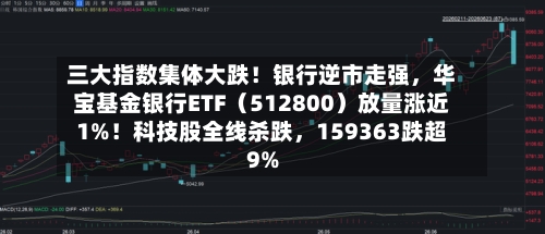 三大指数集体大跌！银行逆市走强，华宝基金银行ETF（512800）放量涨近1%！科技股全线杀跌，159363跌超9%-第2张图片