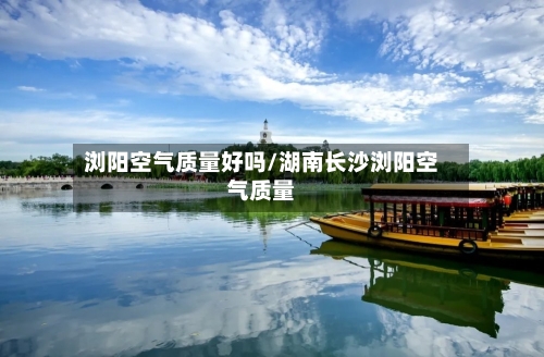 浏阳空气质量好吗/湖南长沙浏阳空气质量