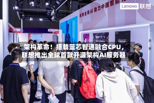 架构革命！搭载蓝芯智通融合CPU，联想推出全球首款开源架构AI服务器-第2张图片