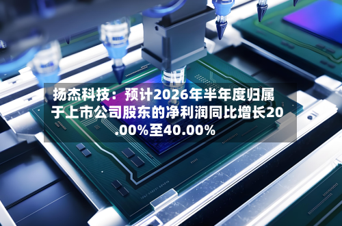 扬杰科技:预计2026年半年度归属于上市公司股东的净利润同比增长20.00%至40.00%-第1张图片