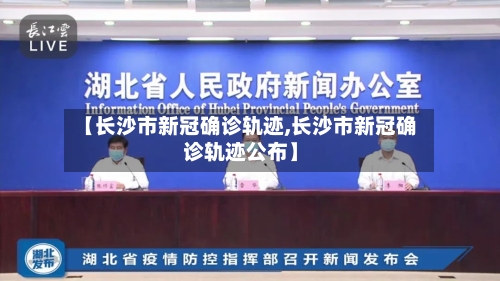 【长沙市新冠确诊轨迹,长沙市新冠确诊轨迹公布】