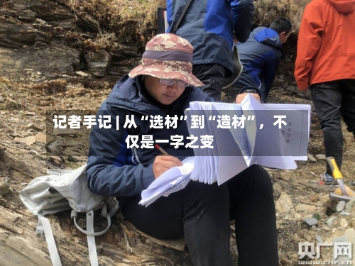 记者手记 | 从“选材”到“造材”,不仅是一字之变