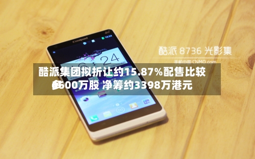 酷派集团拟折让约15.87%配售比较多
6600万股 净筹约3398万港元-第1张图片