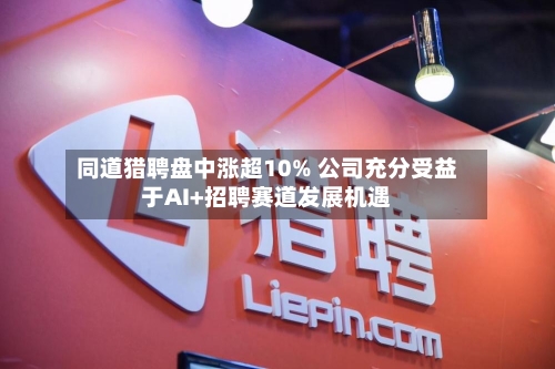 同道猎聘盘中涨超10% 公司充分受益于AI+招聘赛道发展机遇-第2张图片