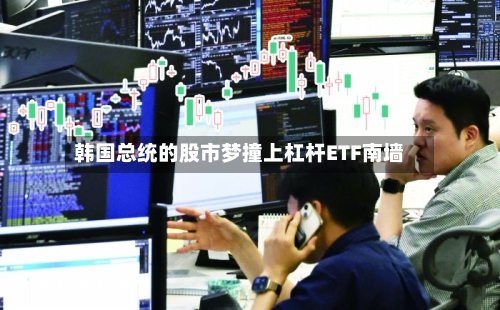韩国总统的股市梦撞上杠杆ETF南墙
