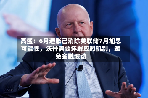 高盛：6月通胀已消除美联储7月加息可能性	，沃什需要详解应对机制，避免金融波动-第3张图片