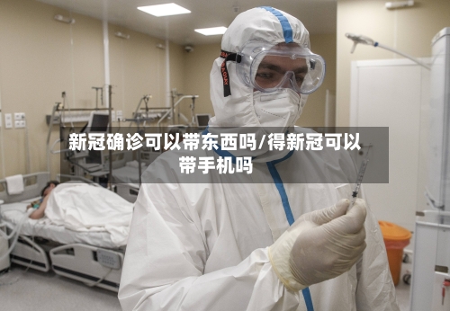 新冠确诊可以带东西吗/得新冠可以带手机吗-第2张图片