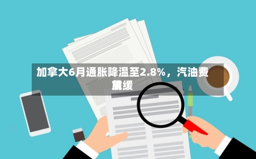 加拿大6月通胀降温至2.8%，汽油费用放缓-第2张图片