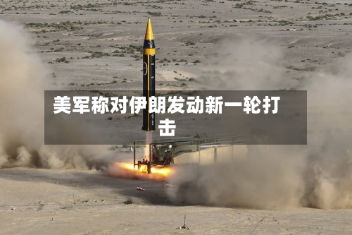 美军称对伊朗发动新一轮打击-第2张图片