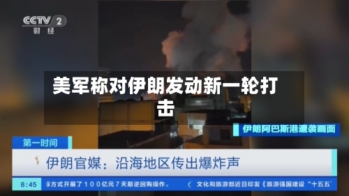 美军称对伊朗发动新一轮打击