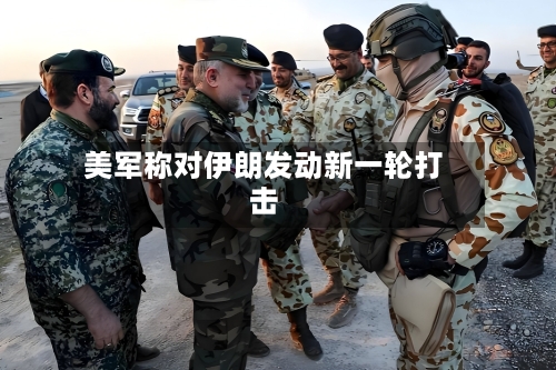 美军称对伊朗发动新一轮打击-第3张图片