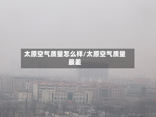 太原空气质量怎么样/太原空气质量最差