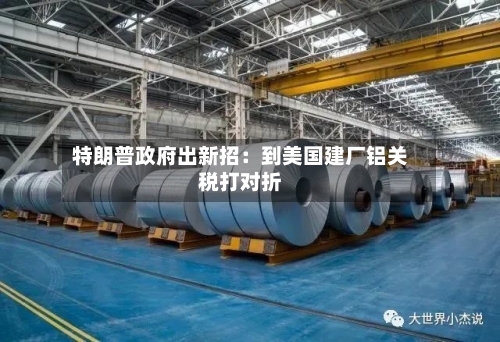 特朗普政府出新招:到美国建厂铝关税打对折-第2张图片