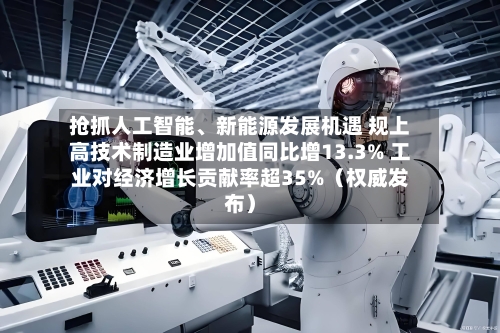 抢抓人工智能、新能源发展机遇 规上高技术制造业增加值同比增13.3% 工业对经济增长贡献率超35%(权威发布)