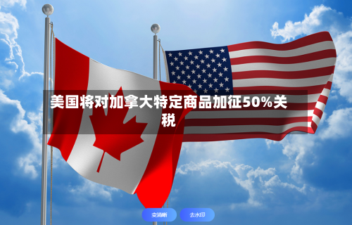 美国将对加拿大特定商品加征50%关税