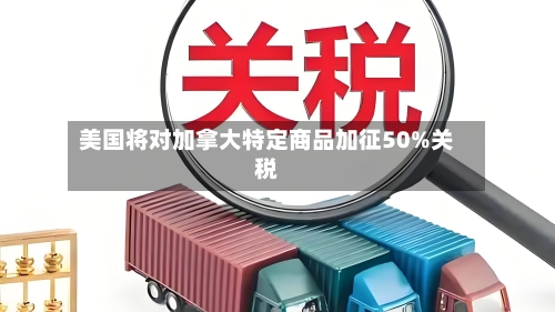 美国将对加拿大特定商品加征50%关税-第2张图片