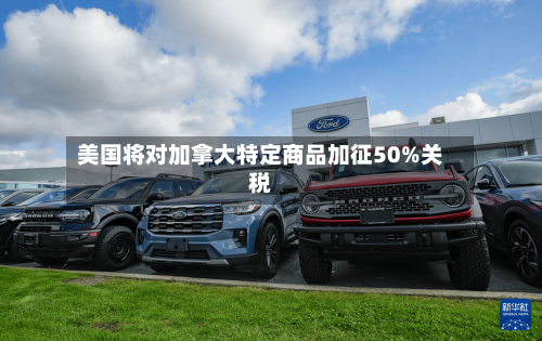 美国将对加拿大特定商品加征50%关税-第3张图片