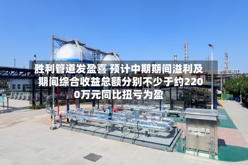 胜利管道发盈喜 预计中期期间溢利及期间综合收益总额分别不少于约2200万元同比扭亏为盈-第2张图片