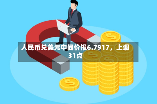 人民币兑美元中间价报6.7917，上调31点-第2张图片
