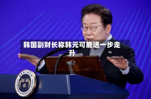 韩国副财长称韩元可能进一步走升-第2张图片