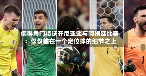 佛得角门将沃齐尼亚谈与阿根廷比赛:仅仅输在一个定位球的细节之上-第2张图片