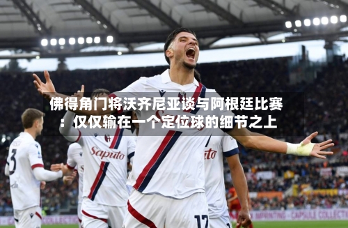 佛得角门将沃齐尼亚谈与阿根廷比赛：仅仅输在一个定位球的细节之上
