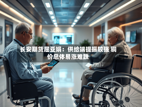 长安期货屈亚娟：供给端提振较强 铜价总体易涨难跌-第1张图片