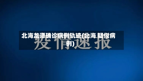 北海龙潭确诊病例轨迹(北海 疑似病例)