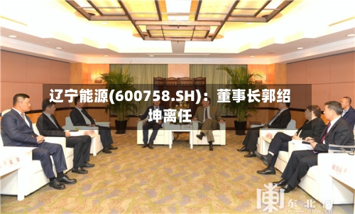 辽宁能源(600758.SH):董事长郭绍坤离任-第2张图片