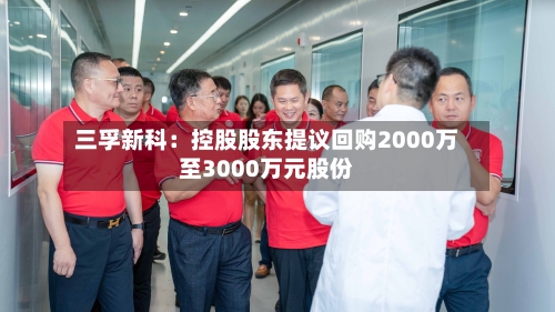 三孚新科:控股股东提议回购2000万至3000万元股份