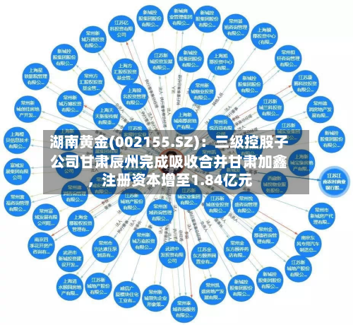 湖南黄金(002155.SZ)：三级控股子公司甘肃辰州完成吸收合并甘肃加鑫，注册资本增至1.84亿元-第2张图片
