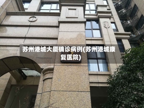 苏州港城大厦确诊病例(苏州港城康复医院)
