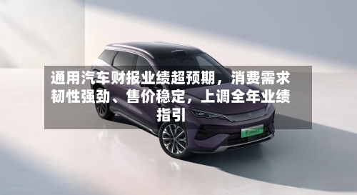 通用汽车财报业绩超预期	，消费需求韧性强劲、售价稳定，上调全年业绩指引-第3张图片