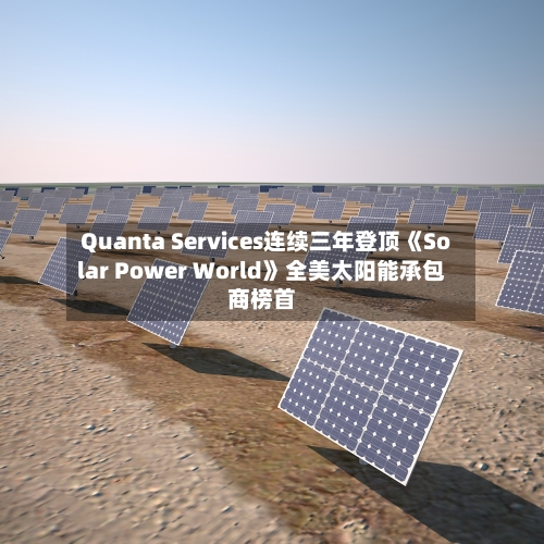 Quanta Services连续三年登顶《Solar Power World》全美太阳能承包商榜首-第2张图片