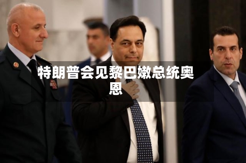 特朗普会见黎巴嫩总统奥恩-第3张图片
