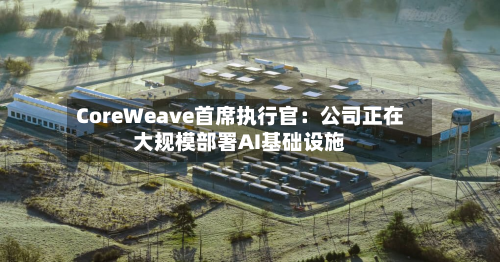 CoreWeave首席执行官:公司正在大规模部署AI基础设施