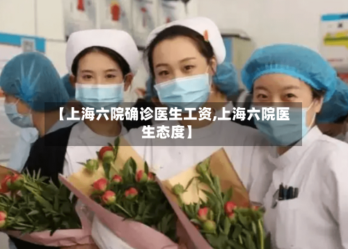 【上海六院确诊医生工资,上海六院医生态度】