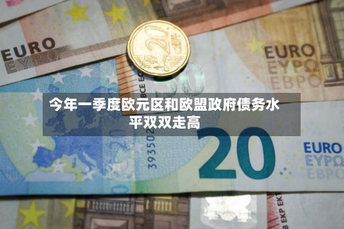 今年一季度欧元区和欧盟政府债务水平双双走高