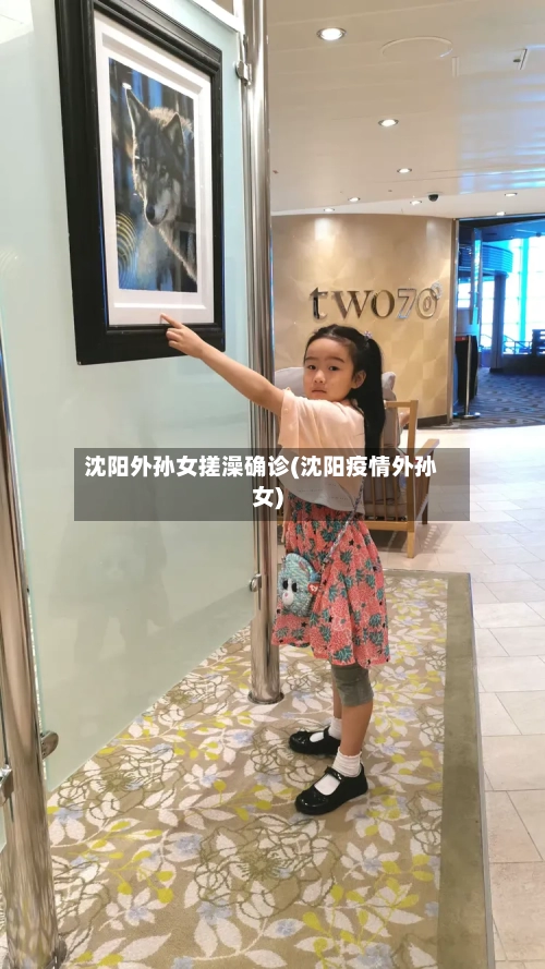 沈阳外孙女搓澡确诊(沈阳疫情外孙女)
