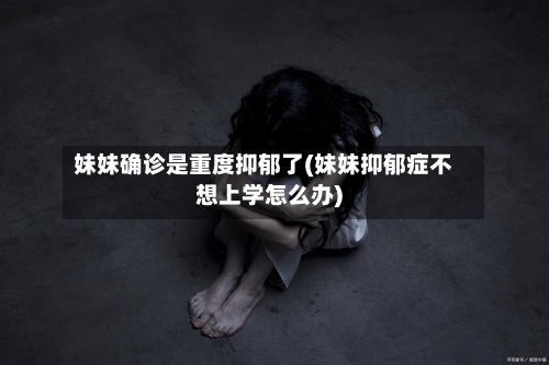 妹妹确诊是重度抑郁了(妹妹抑郁症不想上学怎么办)-第2张图片