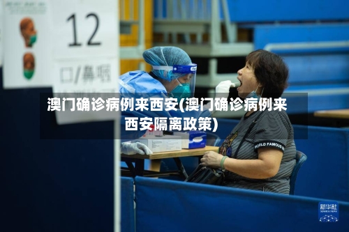 澳门确诊病例来西安(澳门确诊病例来西安隔离政策)
