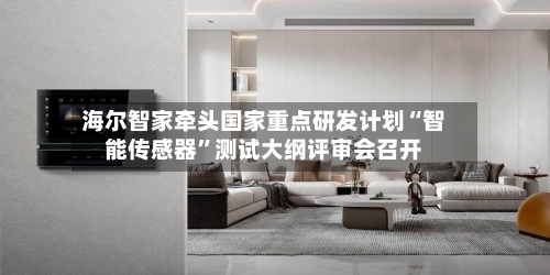 海尔智家牵头国家重点研发计划“智能传感器	”测试大纲评审会召开-第3张图片