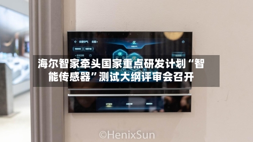 海尔智家牵头国家重点研发计划“智能传感器”测试大纲评审会召开-第2张图片