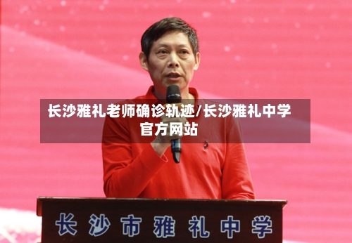 长沙雅礼老师确诊轨迹/长沙雅礼中学官方网站