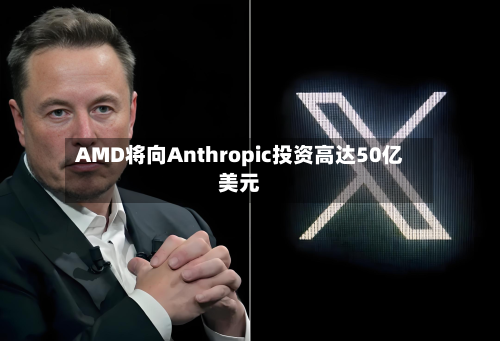 AMD将向Anthropic投资高达50亿美元