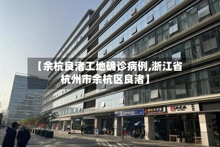【余杭良渚工地确诊病例,浙江省杭州市余杭区良渚】