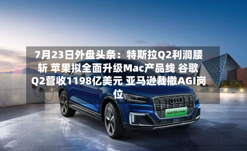 7月23日外盘头条：特斯拉Q2利润腰斩 苹果拟全面升级Mac产品线 谷歌Q2营收1198亿美元 亚马逊裁撤AGI岗位-第2张图片